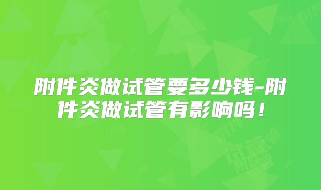 附件炎做试管要多少钱-附件炎做试管有影响吗！