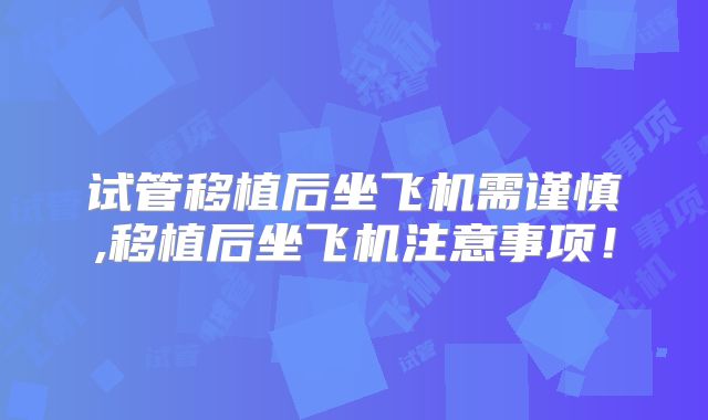 试管移植后坐飞机需谨慎,移植后坐飞机注意事项!