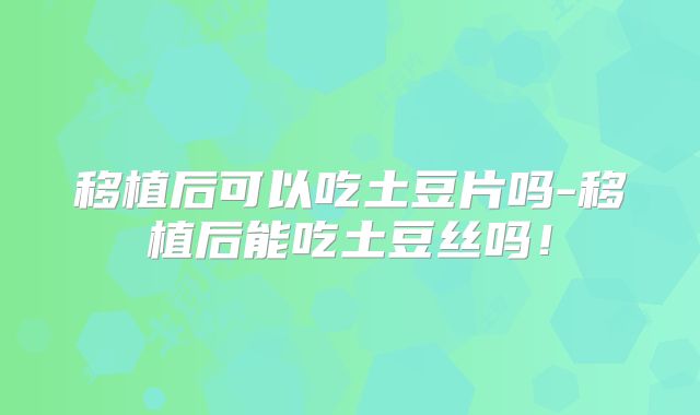 移植后可以吃土豆片吗-移植后能吃土豆丝吗！