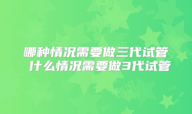 哪种情况需要做三代试管 什么情况需要做3代试管