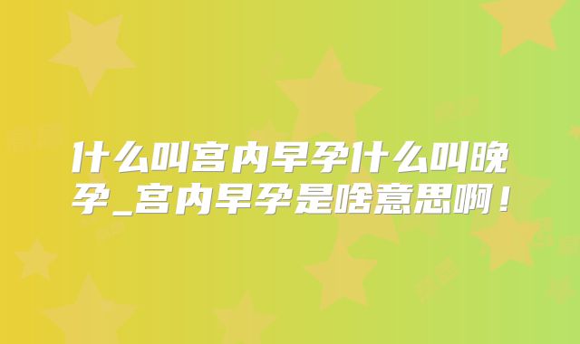 什么叫宫内早孕什么叫晚孕_宫内早孕是啥意思啊!