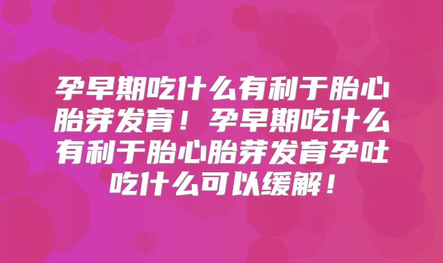 孕早期吃什么有利于胎心胎芽发育！孕早期吃什么有利于胎心胎芽发育孕吐吃什么可以缓解！