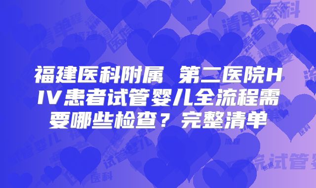 福建医科附属 第二医院HIV患者试管婴儿全流程需要哪些检查？完整清单
