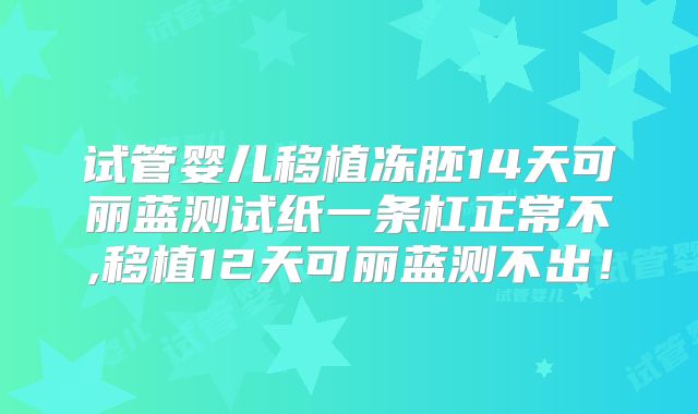 试管婴儿移植冻胚14天可丽蓝测试纸一条杠正常不,移植12天可丽蓝测不出！