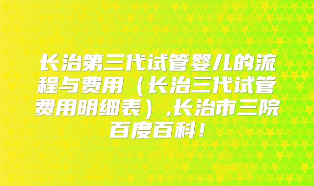 长治第三代试管婴儿的流程与费用（长治三代试管费用明细表）,长治市三院百度百科！