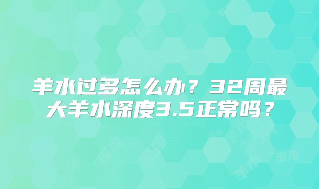 羊水过多怎么办？32周最大羊水深度3.5正常吗？