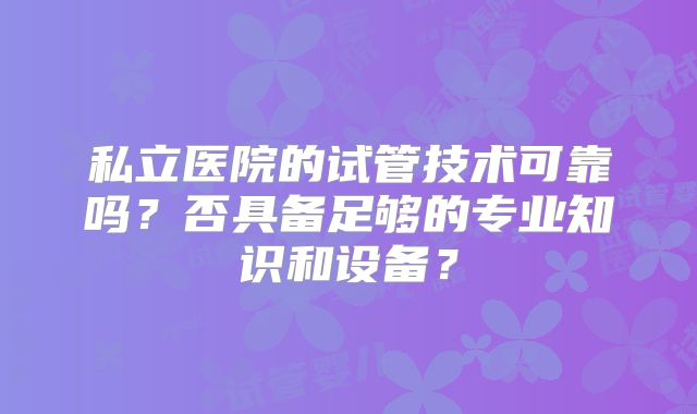 私立医院的试管技术可靠吗？否具备足够的专业知识和设备？