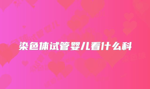 染色体试管婴儿看什么科