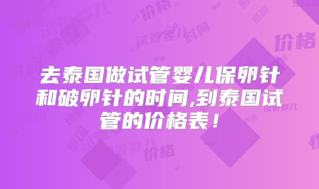 去泰国做试管婴儿保卵针和破卵针的时间,到泰国试管的价格表！