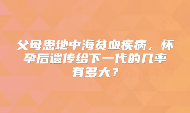 父母患地中海贫血疾病,怀孕后遗传给下一代的几率有多大?