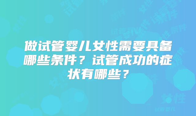 做试管婴儿女性需要具备哪些条件？试管成功的症状有哪些？