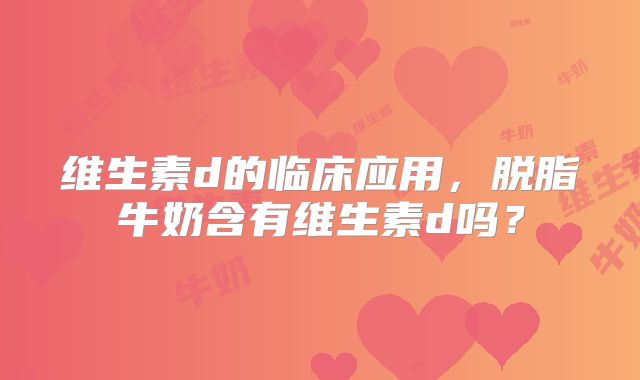 维生素d的临床应用，脱脂牛奶含有维生素d吗？