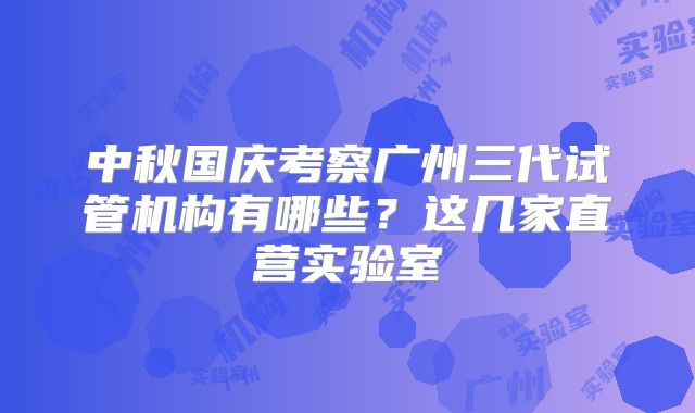 中秋国庆考察广州三代试管机构有哪些？这几家直营实验室