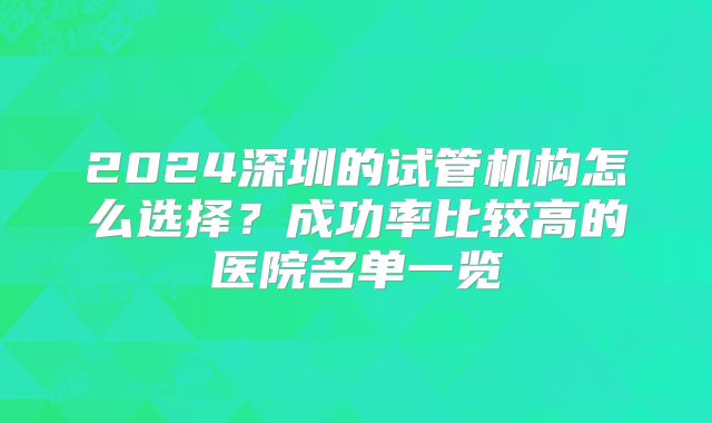 2024深圳的试管机构怎么选择？成功率比较高的医院名单一览