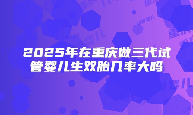 2025年在重庆做三代试管婴儿生双胎几率大吗