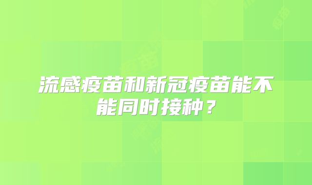 流感疫苗和新冠疫苗能不能同时接种?