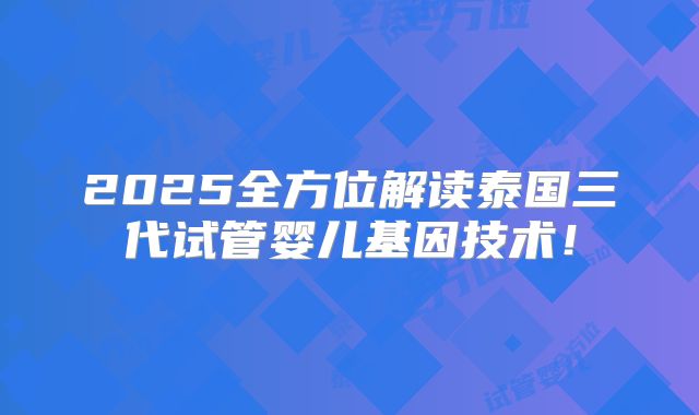 2025全方位解读泰国三代试管婴儿基因技术!