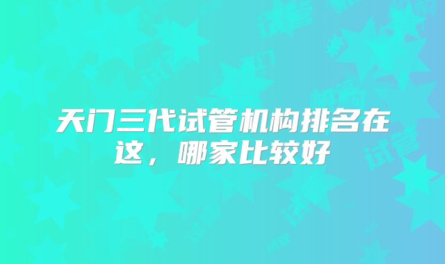 天门三代试管机构排名在这，哪家比较好
