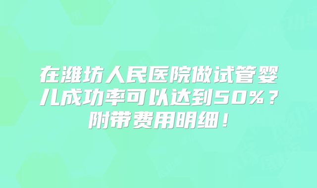 在潍坊人民医院做试管婴儿成功率可以达到50%?附带费用明细!