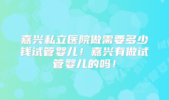 嘉兴私立医院做需要多少钱试管婴儿！嘉兴有做试管婴儿的吗！