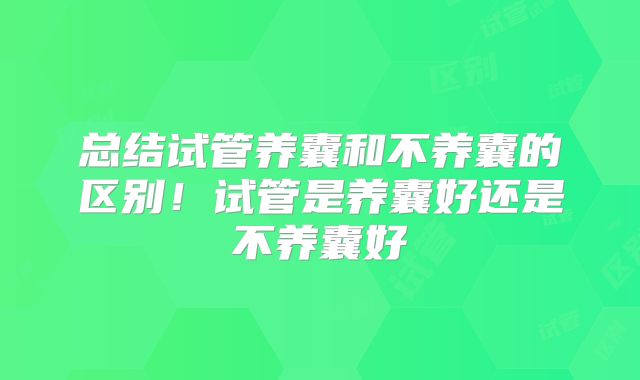 总结试管养囊和不养囊的区别！试管是养囊好还是不养囊好