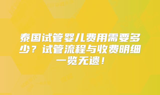 泰国试管婴儿费用需要多少？试管流程与收费明细一览无遗！