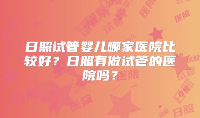 日照试管婴儿哪家医院比较好？日照有做试管的医院吗？