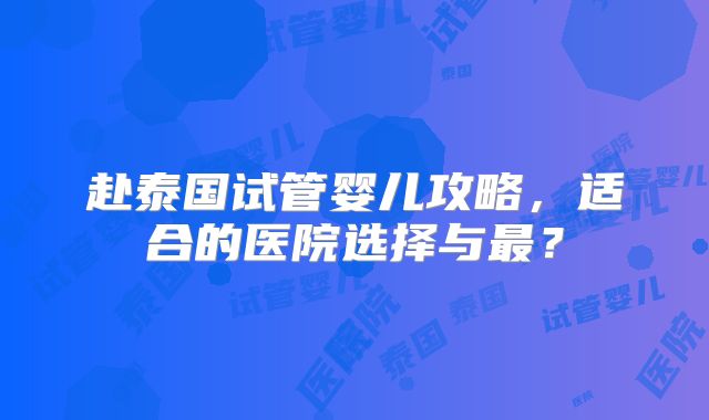 赴泰国试管婴儿攻略，适合的医院选择与最？