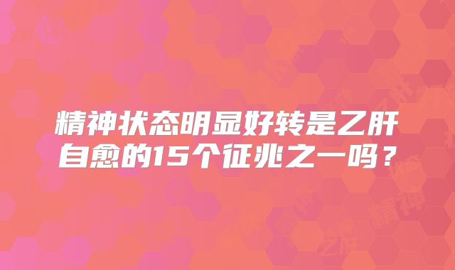 精神状态明显好转是乙肝自愈的15个征兆之一吗？