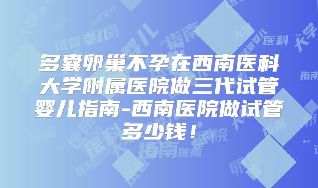 多囊卵巢不孕在西南医科大学附属医院做三代试管婴儿指南-西南医院做试管多少钱！