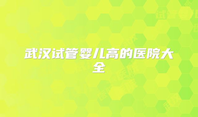 武汉试管婴儿高的医院大全