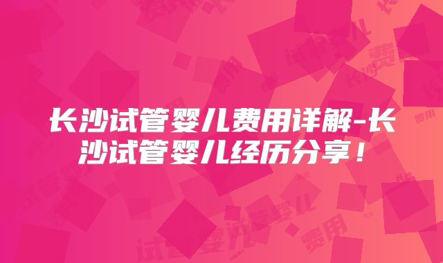 长沙试管婴儿费用详解-长沙试管婴儿经历分享!