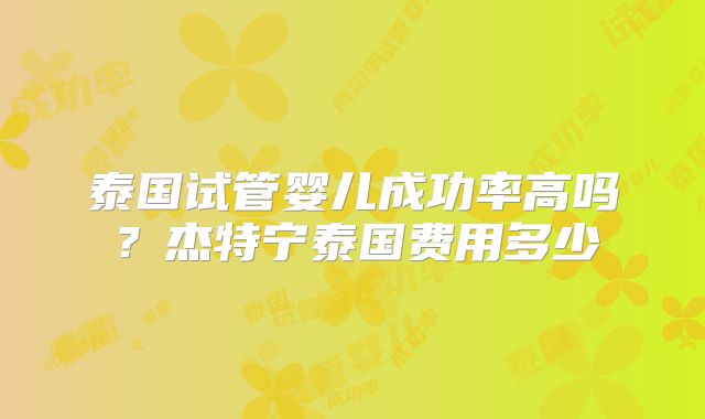 泰国试管婴儿成功率高吗？杰特宁泰国费用多少