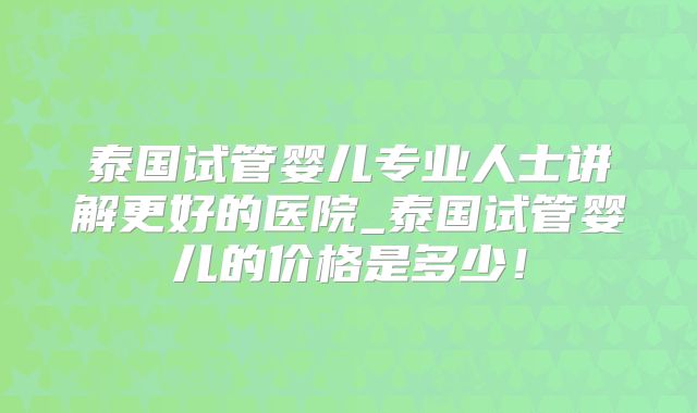 泰国试管婴儿专业人士讲解更好的医院_泰国试管婴儿的价格是多少！