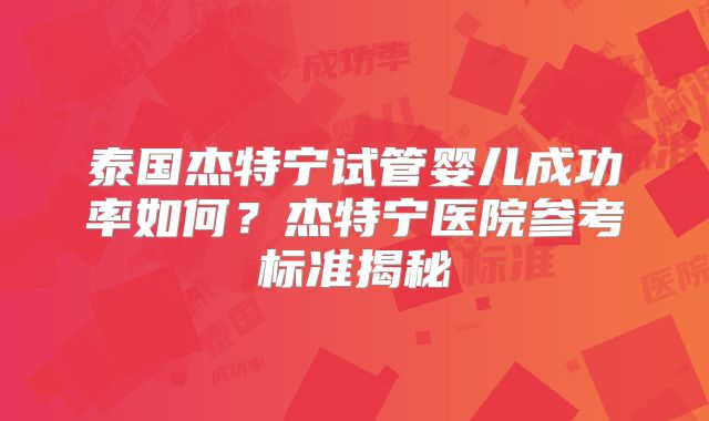 泰国杰特宁试管婴儿成功率如何？杰特宁医院参考标准揭秘