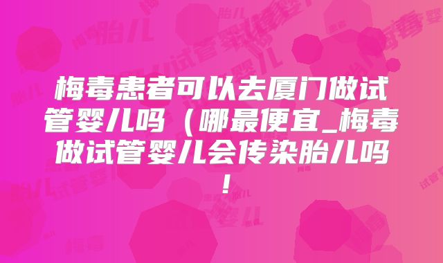 梅毒患者可以去厦门做试管婴儿吗(哪最便宜_梅毒做试管婴儿会传染胎儿吗!