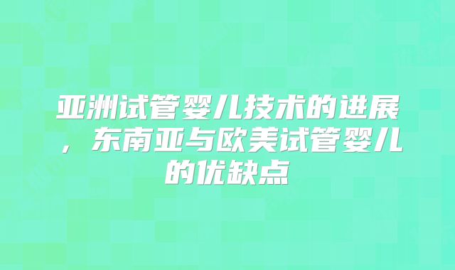 亚洲试管婴儿技术的进展，东南亚与欧美试管婴儿的优缺点