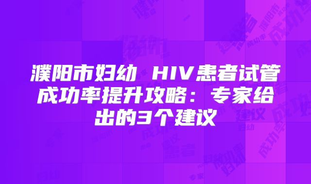 濮阳市妇幼 HIV患者试管成功率提升攻略：专家给出的3个建议