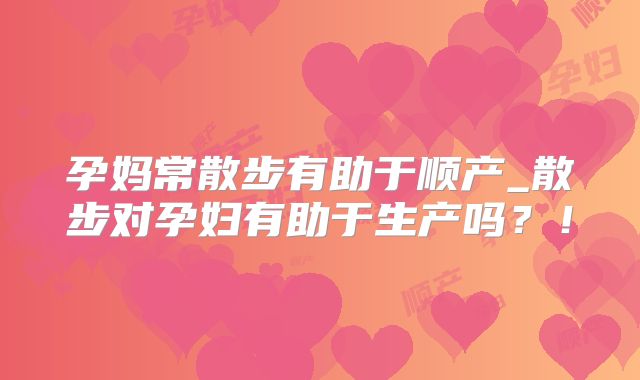 孕妈常散步有助于顺产_散步对孕妇有助于生产吗？！