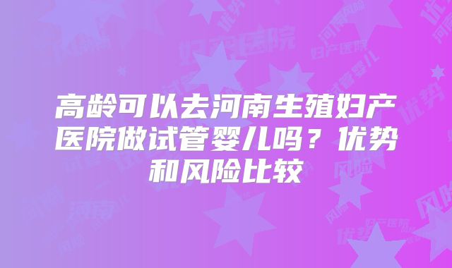 高龄可以去河南生殖妇产医院做试管婴儿吗?优势和风险比较