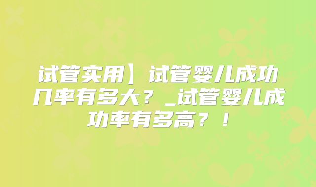 试管实用】试管婴儿成功几率有多大？_试管婴儿成功率有多高？！