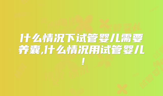 什么情况下试管婴儿需要养囊,什么情况用试管婴儿！