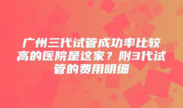 广州三代试管成功率比较高的医院是这家？附3代试管的费用明细