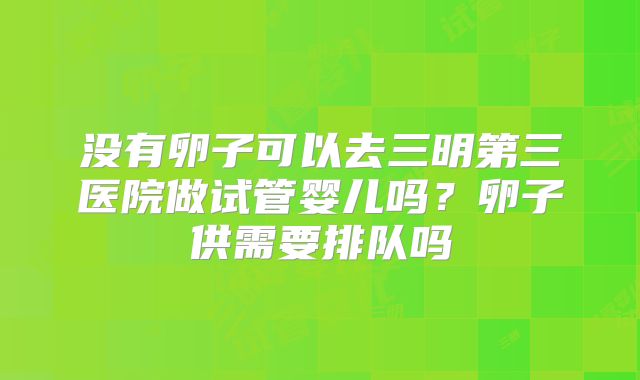 没有卵子可以去三明第三医院做试管婴儿吗？卵子供需要排队吗