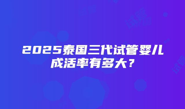 2025泰国三代试管婴儿成活率有多大?