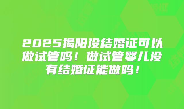 2025揭阳没结婚证可以做试管吗!做试管婴儿没有结婚证能做吗!
