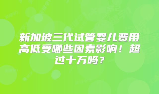 新加坡三代试管婴儿费用高低受哪些因素影响！超过十万吗？