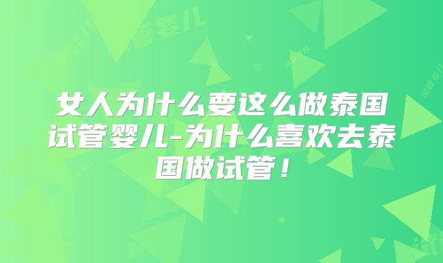 女人为什么要这么做泰国试管婴儿-为什么喜欢去泰国做试管!