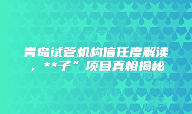 青岛试管机构信任度解读，**子”项目真相揭秘