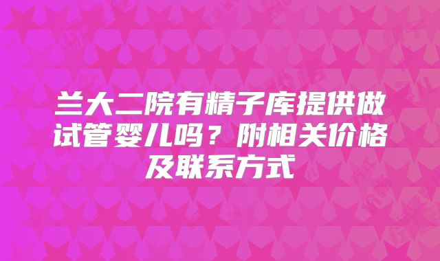 兰大二院有精子库提供做试管婴儿吗?附相关价格及联系方式